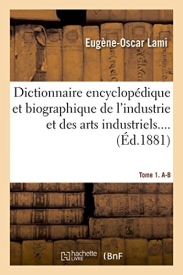Dictionnaire Encyclopédique Et Biographique de l'Industrie Et Des Arts Industriels. Tome 1. A-B