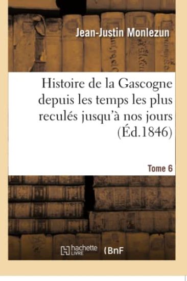 Histoire de la Gascogne Depuis Les Temps Les Plus Reculés Jusqu'à Nos Jours. Tome 6