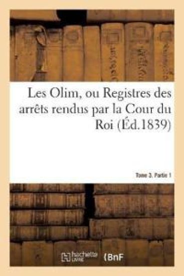 Les Olim Ou Registres Des Arrêts Rendus Par La Cour Du Roi. Tome 3. Partie 1