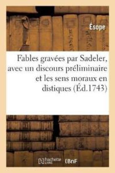Fables Grav?es Par Sadeler, Avec Un Discours Pr?liminaire Et Les Sens Moraux En Distiques