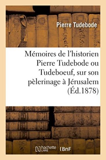 Mémoires de l'Historien Pierre Tudebode Ou Tudeboeuf, Sur Son Pèlerinage À Jérusalem