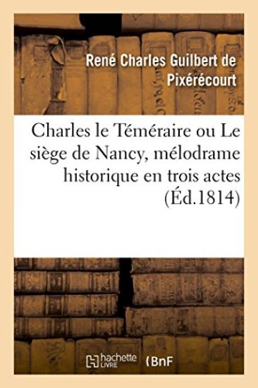 Charles Le Téméraire Ou Le Siège de Nancy, Mélodrame Historique En Trois Actes