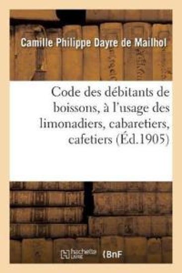 Code Des Débitants de Boissons, À l'Usage Des Limonadiers, Cabaretiers, Cafetiers, Maîtres d'Hôtels