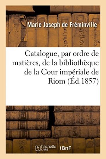Catalogue, Par Ordre de Matières, de la Bibliothèque de la Cour Impériale de Riom