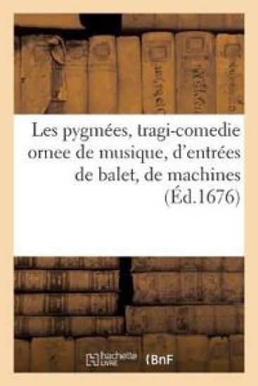 Les Pygmées, Tragi-Comedie Ornee de Musique, d'Entrées de Balet, de Machines