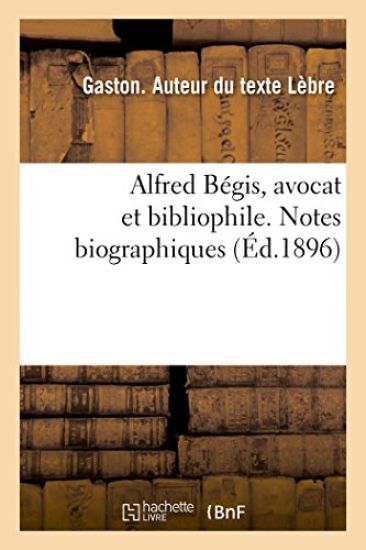 Alfred Bégis, Avocat Et Bibliophile. Notes Biographiques