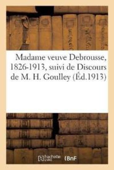 Madame Veuve Debrousse, 1826-1913, Suivi de Discours de M. H. Goulley