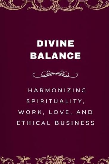Divine Balance, Harmonizing Spirituality, Work, Love, and Ethical Business