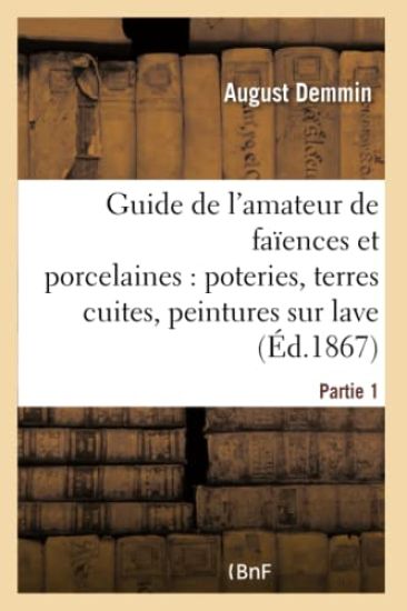 Guide de l'Amateur de Faïences Et Porcelaines, Poteries, Terres Cuites, Peintures Sur Lave Partie 1