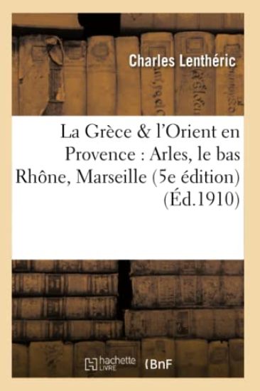 La Grèce & l'Orient En Provence: Arles, Le Bas Rhône, Marseille 5e Édition