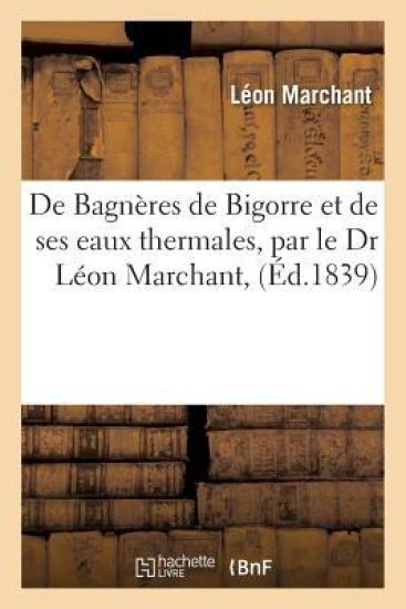 de Bagnères de Bigorre Et de Ses Eaux Thermales, Par Le Dr Léon Marchant,
