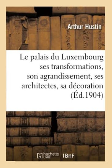 Le Palais Du Luxembourg: Ses Transformations, Son Agrandissement, Ses Architectes,