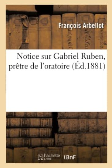 Notice Sur Gabriel Ruben, Prêtre de l'Oratoire