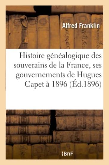 Histoire Généalogique Des Souverains de la France, Ses Gouvernements de Hugues Capet À l'Année 1896