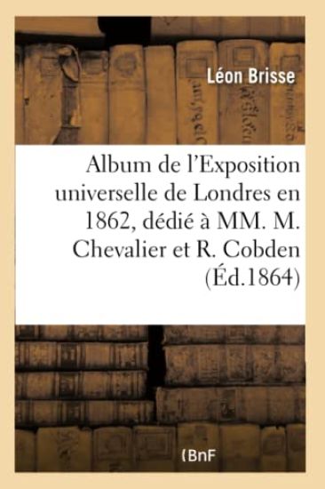 Album de l'Exposition Universelle de Londres En 1862, Dédié À MM. Michel Chevalier Et Richard Cobden