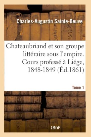Chateaubriand Et Son Groupe Littéraire Sous l'Empire. Cours Professé À Liége, 1848-1849- Tome 1