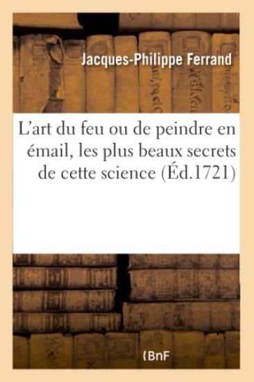 L'Art Du Feu Ou de Peindre En Émail, Les Plus Beaux Secrets de Cette Science