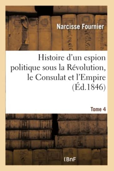 Histoire d'Un Espion Politique Sous La Révolution, Le Consulat Et l'Empire Tome 4