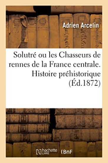 Solutré Ou Les Chasseurs de Rennes de la France Centrale. Histoire Préhistorique