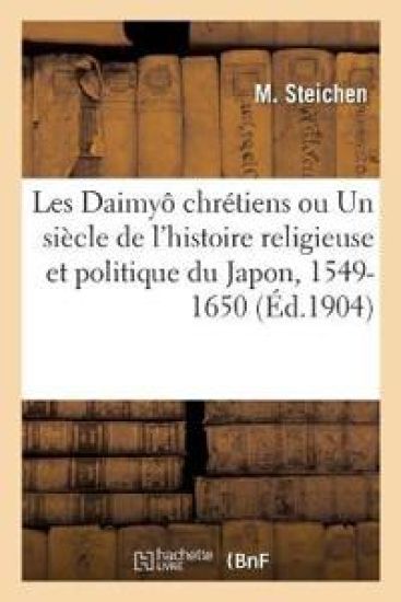 Les Daimyô Chrétiens Ou Un Siècle de l'Histoire Religieuse Et Politique Du Japon, 1549-1650