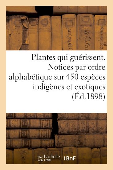 Les Plantes Qui Guérissent, d'Après Les Médecins Les Plus Célèbres Des Temps Anciens Et Modernes