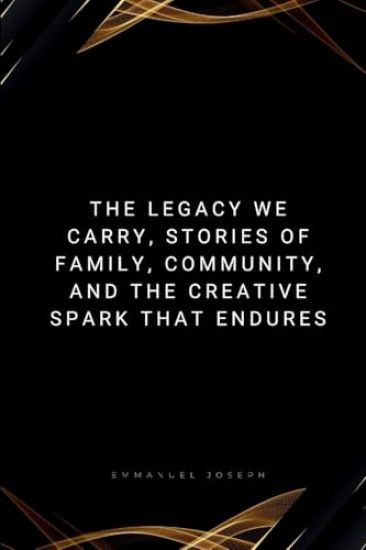 The Legacy We Carry, Stories of Family, Community, and the Creative Spark That Endures