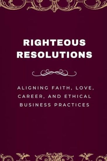 Righteous Resolutions, Aligning Faith, Love, Career, and Ethical Business Practices