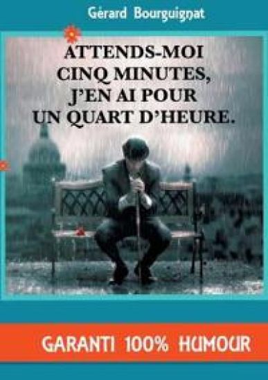Attends-moi cinq minutes, j'en ai pour un quart d'heure.