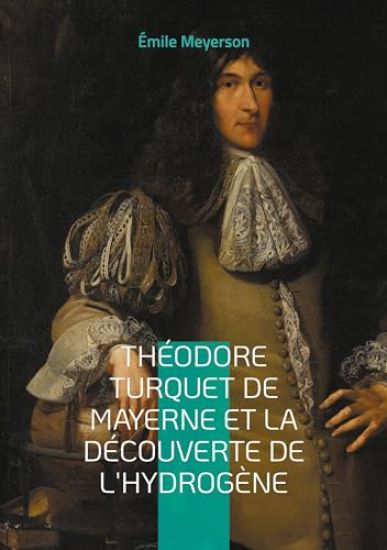 Théodore Turquet de Mayerne et la découverte de l'hydrogène: La révélation d'une découverte oubliée - l'hydrogène et son inventeur au coeur de la chim