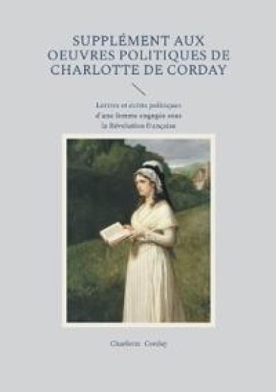 Supplément aux oeuvres politiques de Charlotte de Corday: Lettres et écrits politiques d'une femme engagée sous la Révolution française