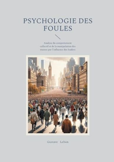 Psychologie des foules: Analyse du comportement collectif et de la manipulation des masses par l'influence des leaders