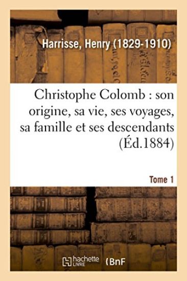 Christophe Colomb, Son Origine, Sa Vie, Ses Voyages, Sa Famille Et Ses Descendants. Tome 1