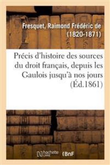 Précis d'Histoire Des Sources Du Droit Français, Depuis Les Gaulois Jusqu'à Nos Jours