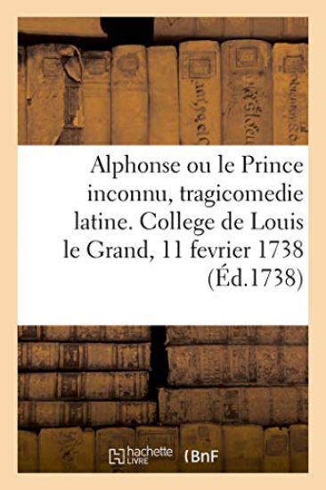 Alphonse Ou Le Prince Inconnu, Tragicomedie Latine. College de Louis Le Grand, 11 Fevrier 1738