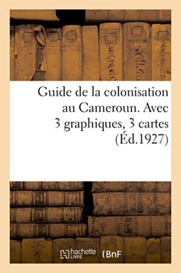 Guide de la Colonisation Au Cameroun. Avec 3 Graphiques 3 Cartes Et 33 Reproductions Photographiques