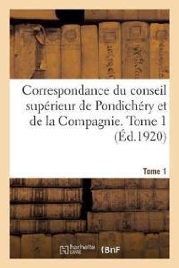 Correspondance Du Conseil Supérieur de Pondichéry Et de la Compagnie. Tome 1