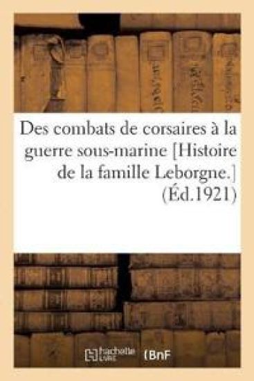 Des Combats de Corsaires À La Guerre Sous-Marine [Histoire de la Famille Leborgne.]