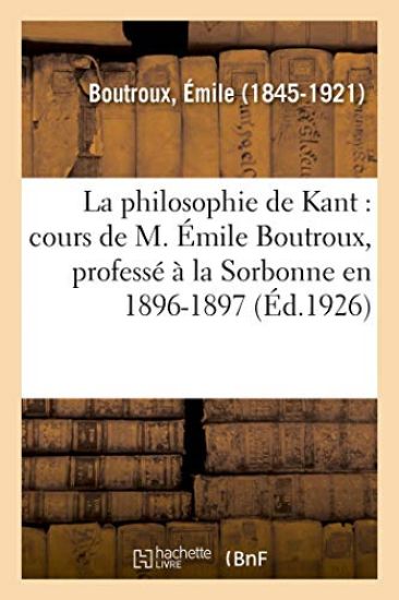 La Philosophie de Kant: Cours de M. Émile Boutroux, Professé À La Sorbonne En 1896-1897