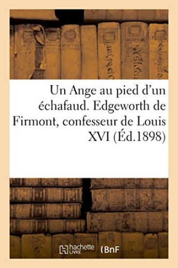 Un Ange au pied d'un échafaud. Edgeworth de Firmont, confesseur de Louis XVI