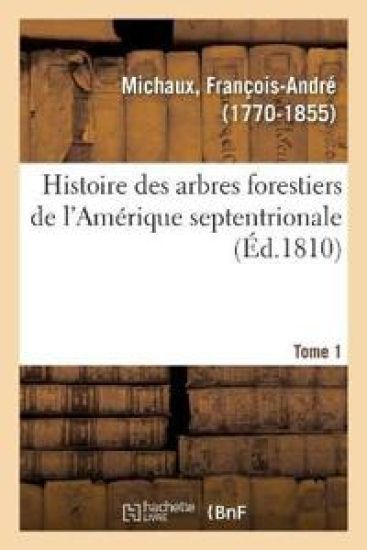 Histoire Des Arbres Forestiers de l'Amérique Septentrionale. Tome 1