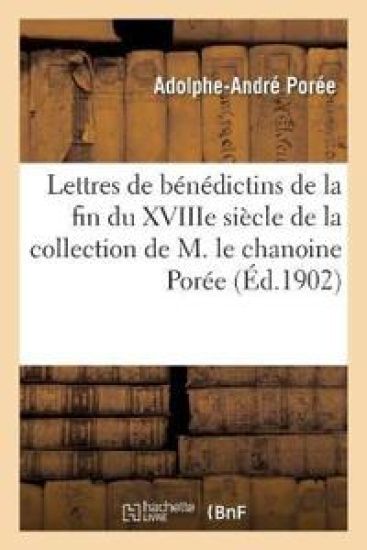 Lettres de Quelques Bénédictins de la Fin Du Xviiie Siècle de la Collection de M. Le Chanoine Porée