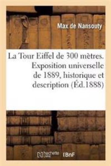 La Tour Eiffel de 300 Mètres. Exposition Universelle de 1889, Historique Et Description