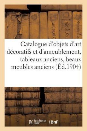 Catalogue d'Objets d'Art Décoratifs Et d'Ameublement, Tableaux Anciens, Beaux Meubles Anciens