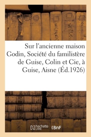 Notice Sur l'Ancienne Maison Godin, Société Du Familistère de Guise, Colin Et Cie, À Guise, Aisne