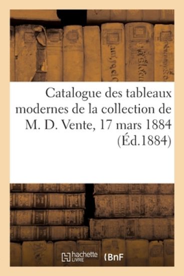 Catalogue Des Tableaux Modernes de la Collection de M. D. Vente, 17 Mars 1884