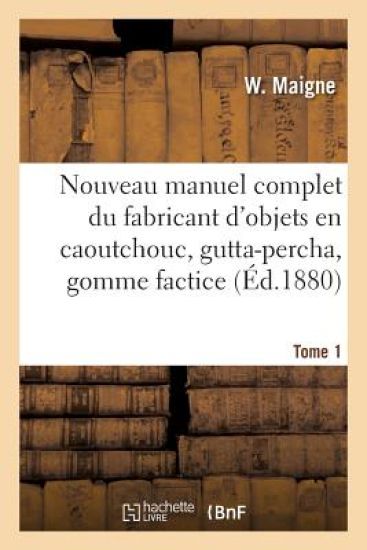 Nouveau Manuel Complet Du Fabricant d'Objets En Caoutchouc, Gutta-Percha, Gomme Factice, Toile