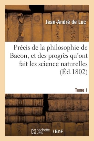 Précis de la Philosophie de Bacon, Et Des Progrès Qu'ont Fait Les Science Naturelles
