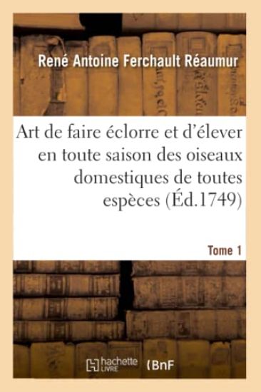 Art de Faire Éclorre Et d'Élever En Toute Saison Des Oiseaux Domestiques de Toutes Espèces. Tome 1