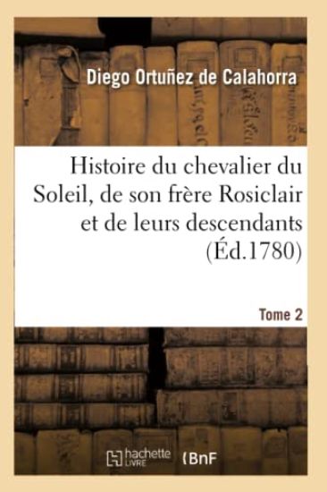 Histoire Du Chevalier Du Soleil, de Son Frère Rosiclair Et de Leurs Descendants. Tome 2