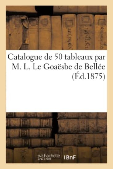 Catalogue de 50 Tableaux Par M. L. Le Goaësbe de Bellée